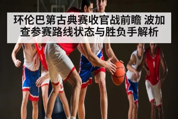 环伦巴第古典赛收官战前瞻 波加查参赛路线状态与胜负手解析