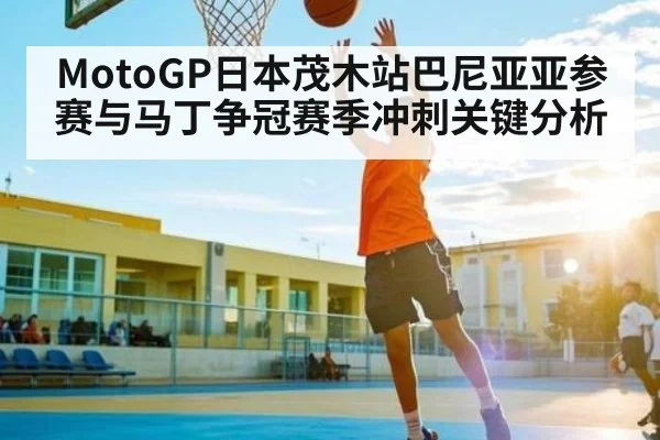 MotoGP日本茂木站巴尼亚亚参赛与马丁争冠赛季冲刺关键分析